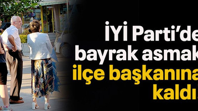 İYİ Parti’de bayrak asmak ilçe başkanına kaldı!